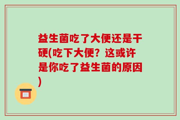 益生菌吃了大便还是干硬(吃下大便？这或许是你吃了益生菌的原因)
