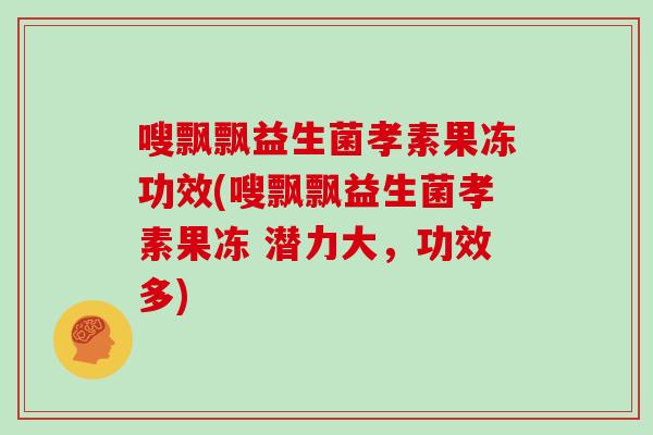 嗖飘飘益生菌孝素果冻功效(嗖飘飘益生菌孝素果冻 潜力大，功效多)