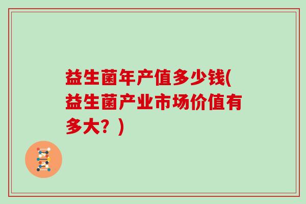 益生菌年产值多少钱(益生菌产业市场价值有多大?) 益生菌年产值多少钱(益生菌产业市场价值有多大?)