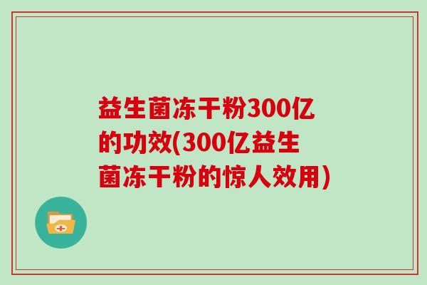 益生菌冻干粉300亿的功效(300亿益生菌冻干粉的惊人效用)