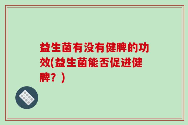 益生菌有没有健脾的功效(益生菌能否促进健脾？)