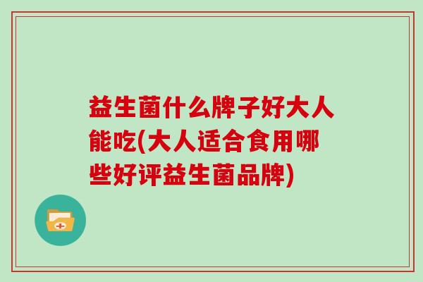 益生菌什么牌子好大人能吃(大人适合食用哪些好评益生菌品牌)