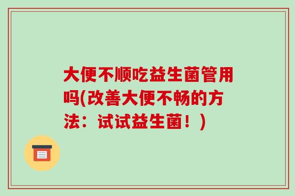 大便不顺吃益生菌管用吗(改善大便不畅的方法：试试益生菌！)