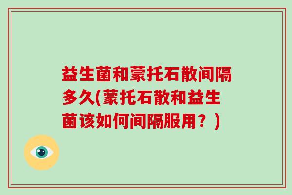 益生菌和蒙托石散间隔多久(蒙托石散和益生菌该如何间隔服用？)