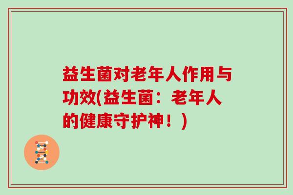益生菌对老年人作用与功效(益生菌：老年人的健康守护神！)