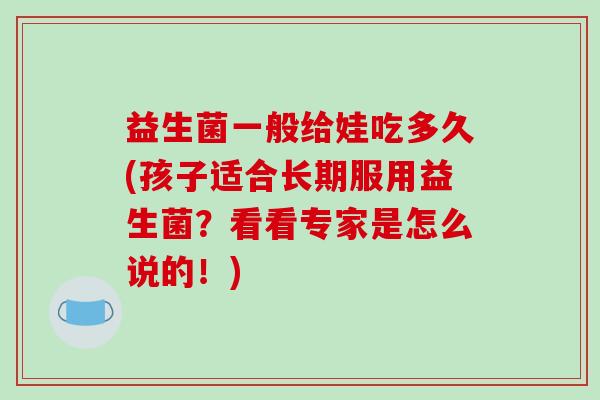 益生菌一般给娃吃多久(孩子适合长期服用益生菌？看看专家是怎么说的！)