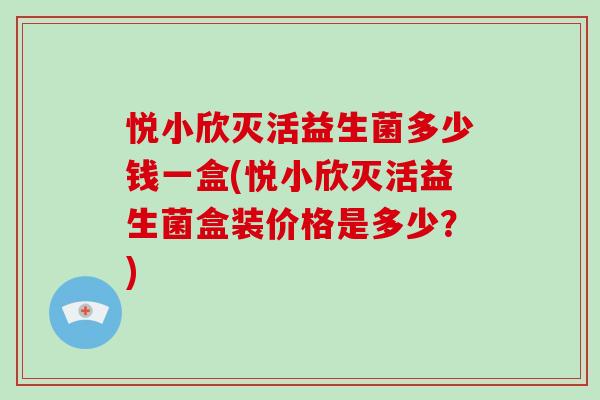 悦小欣灭活益生菌多少钱一盒(悦小欣灭活益生菌盒装价格是多少？)
