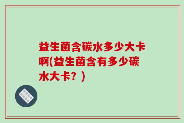 益生菌含碳水多少大卡啊(益生菌含有多少碳水大卡？)