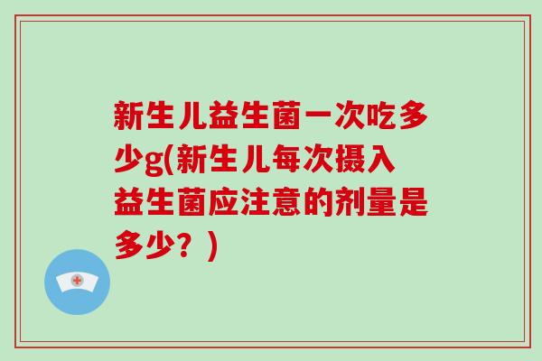 新生儿益生菌一次吃多少g(新生儿每次摄入益生菌应注意的剂量是多少？)