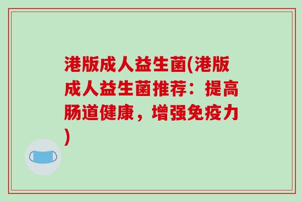 港版成人益生菌(港版成人益生菌推荐：提高肠道健康，增强免疫力)