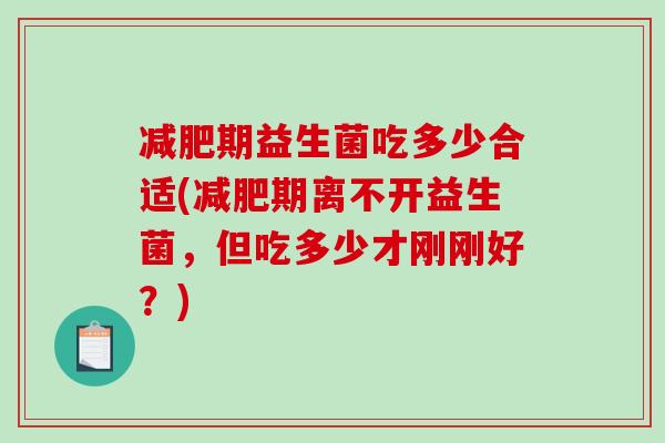 期益生菌吃多少合适(期离不开益生菌,但吃多少才刚刚好?) 期益生菌吃多少合适(期离不开益生菌,但吃多少才刚刚好?)