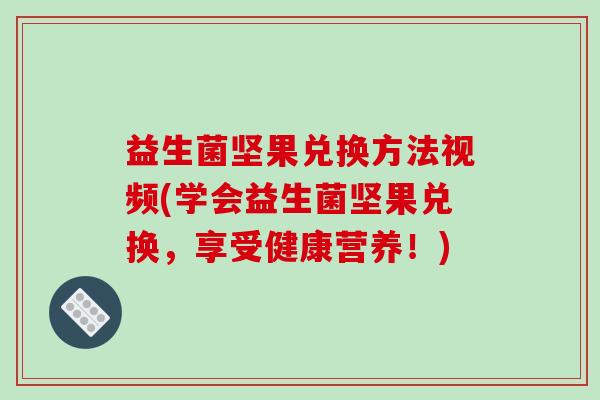 益生菌坚果兑换方法视频(学会益生菌坚果兑换，享受健康营养！)