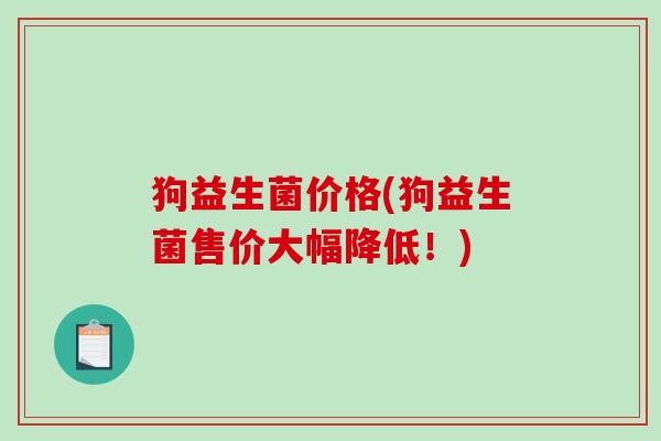 狗益生菌价格(狗益生菌售价大幅降低！)