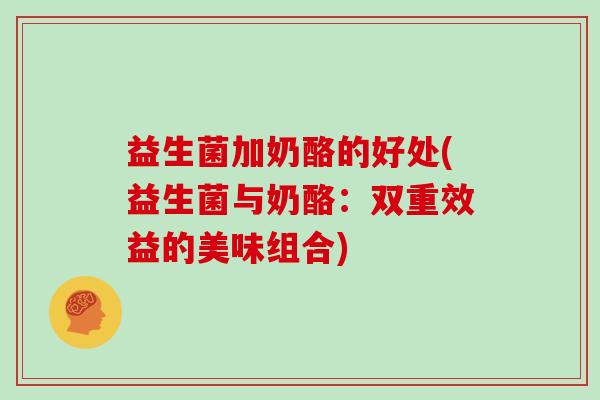 益生菌加奶酪的好处(益生菌与奶酪：双重效益的美味组合)