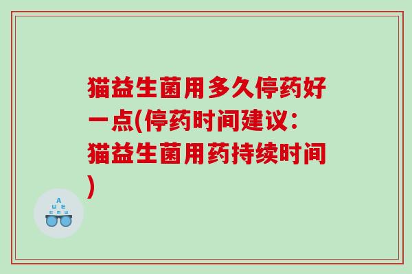 猫益生菌用多久停药好一点(停药时间建议：猫益生菌用药持续时间)