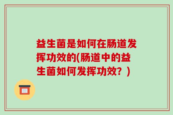 益生菌是如何在肠道发挥功效的(肠道中的益生菌如何发挥功效？)