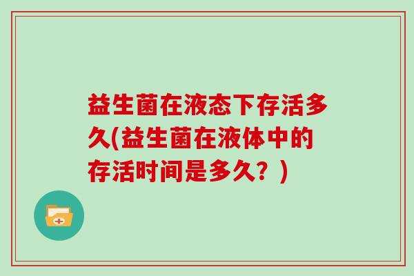 益生菌在液态下存活多久(益生菌在液体中的存活时间是多久？)