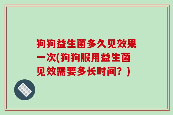 狗狗益生菌多久见效果一次(狗狗服用益生菌见效需要多长时间？)