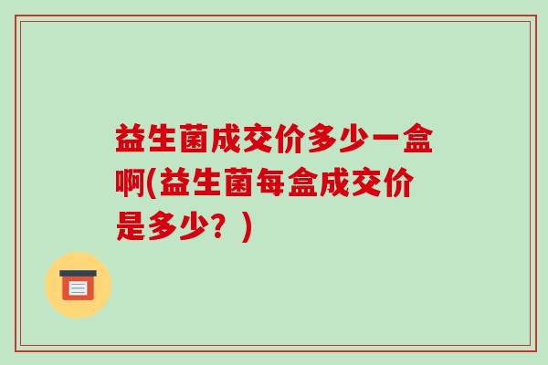 益生菌成交价多少一盒啊(益生菌每盒成交价是多少？)