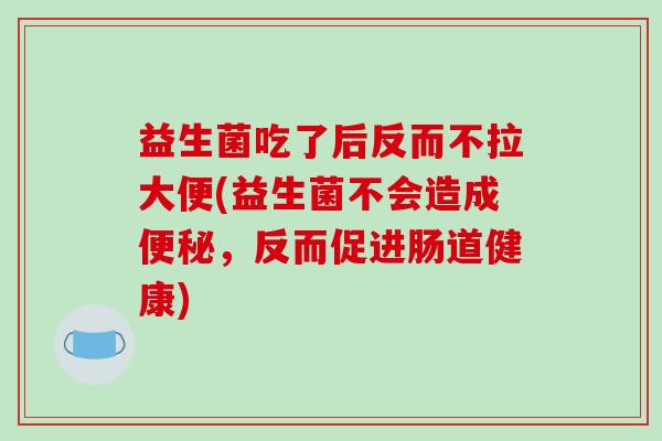 益生菌吃了后反而不拉大便(益生菌不会造成便秘，反而促进肠道健康)