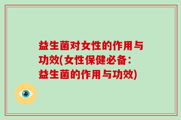 益生菌对女性的作用与功效(女性保健必备：益生菌的作用与功效)