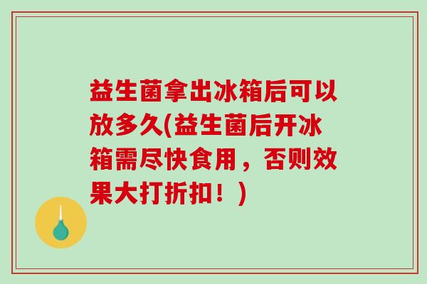 益生菌拿出冰箱后可以放多久(益生菌后开冰箱需尽快食用，否则效果大打折扣！)