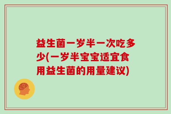 益生菌一岁半一次吃多少(一岁半宝宝适宜食用益生菌的用量建议)