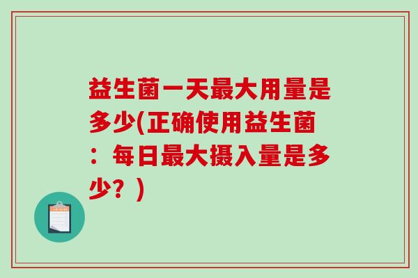 益生菌一天最大用量是多少(正确使用益生菌：每日最大摄入量是多少？)