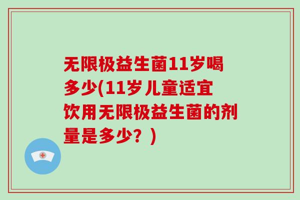 无限极益生菌11岁喝多少(11岁儿童适宜饮用无限极益生菌的剂量是多少？)