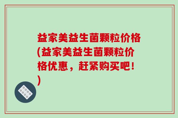 益家美益生菌颗粒价格(益家美益生菌颗粒价格优惠，赶紧购买吧！)