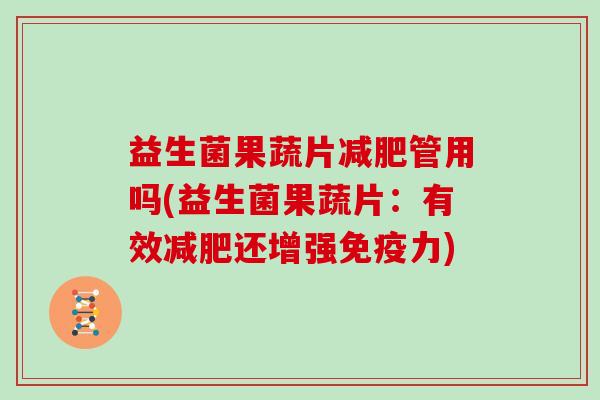 益生菌果蔬片减肥管用吗(益生菌果蔬片：有效减肥还增强免疫力)