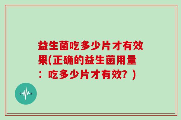 益生菌吃多少片才有效果(正确的益生菌用量:吃多少片才有效?) 益生菌吃多少片才有效果(正确的益生菌用量:吃多少片才有效?)