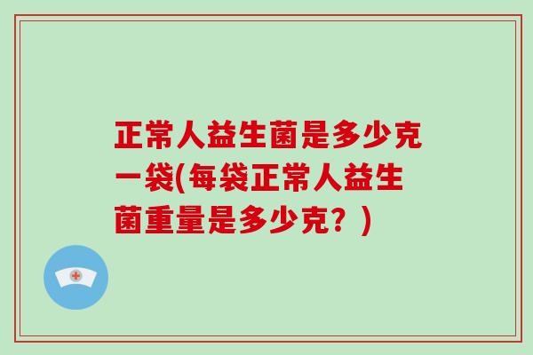 正常人益生菌是多少克一袋(每袋正常人益生菌重量是多少克？)