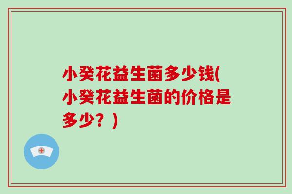 小癸花益生菌多少钱(小癸花益生菌的价格是多少？)