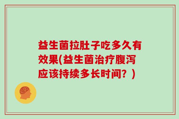 益生菌拉肚子吃多久有效果(益生菌应该持续多长时间？)