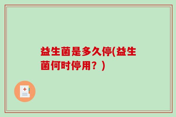 益生菌是多久停(益生菌何时停用?) 益生菌是多久停(益生菌何时停用?)