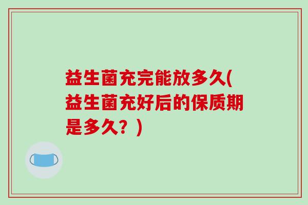 益生菌充完能放多久(益生菌充好后的保质期是多久？)