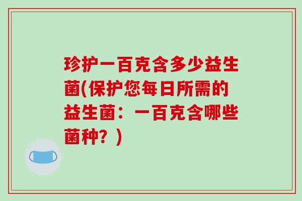 珍护一百克含多少益生菌(保护您每日所需的益生菌：一百克含哪些菌种？)