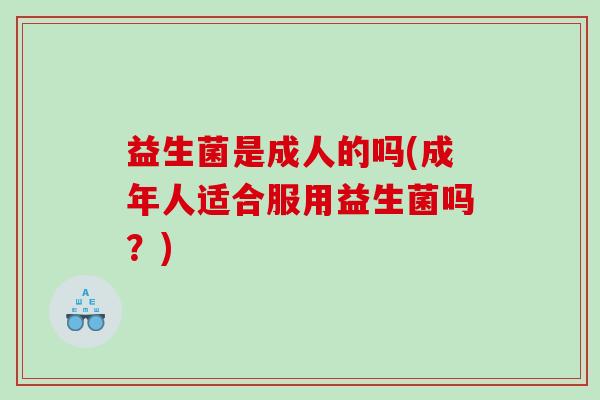 益生菌是成人的吗(成年人适合服用益生菌吗？)
