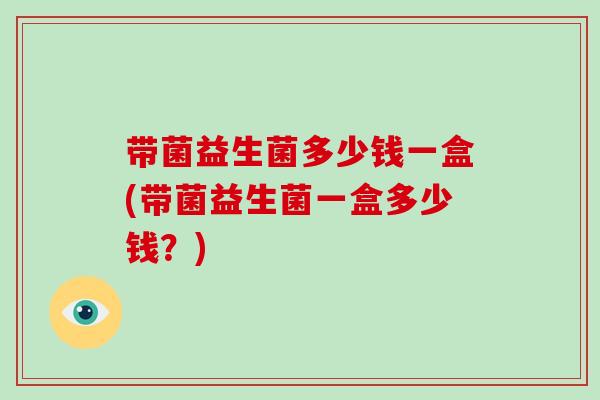 带菌益生菌多少钱一盒(带菌益生菌一盒多少钱？)