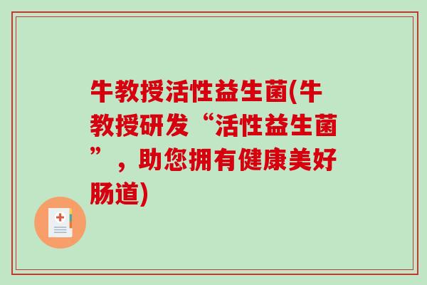 牛教授活性益生菌(牛教授研发“活性益生菌”，助您拥有健康美好肠道)