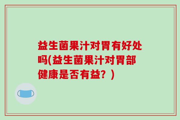 益生菌果汁对胃有好处吗(益生菌果汁对胃部健康是否有益？)