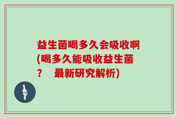 益生菌喝多久会吸收啊(喝多久能吸收益生菌？  最新研究解析)