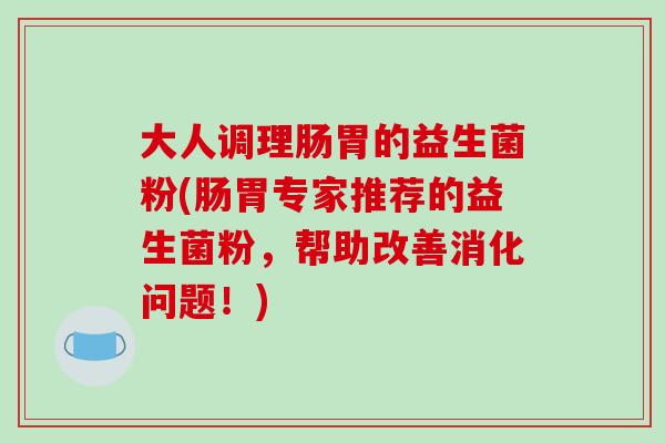 大人调理肠胃的益生菌粉(肠胃专家推荐的益生菌粉，帮助改善消化问题！)