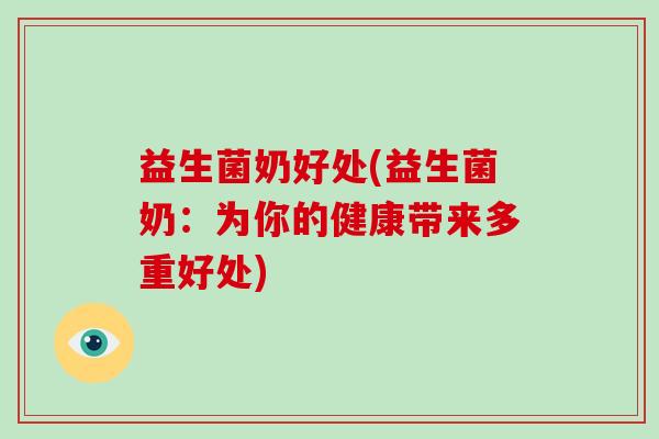 益生菌奶好处(益生菌奶：为你的健康带来多重好处)