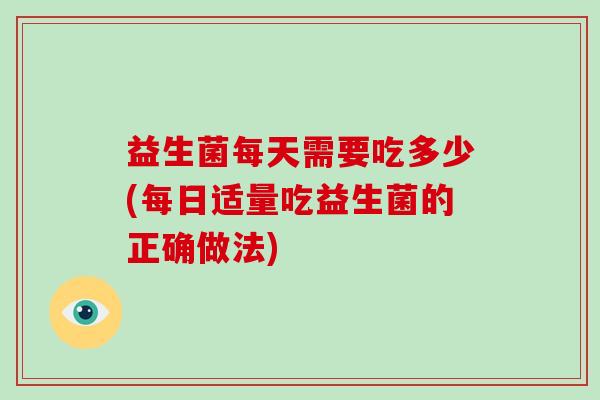 益生菌每天需要吃多少(每日适量吃益生菌的正确做法)