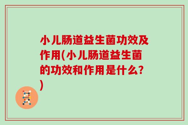 小儿肠道益生菌功效及作用(小儿肠道益生菌的功效和作用是什么？)