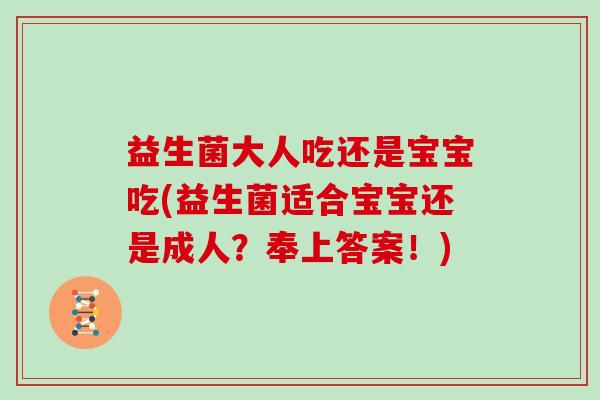 益生菌大人吃还是宝宝吃(益生菌适合宝宝还是成人？奉上答案！)