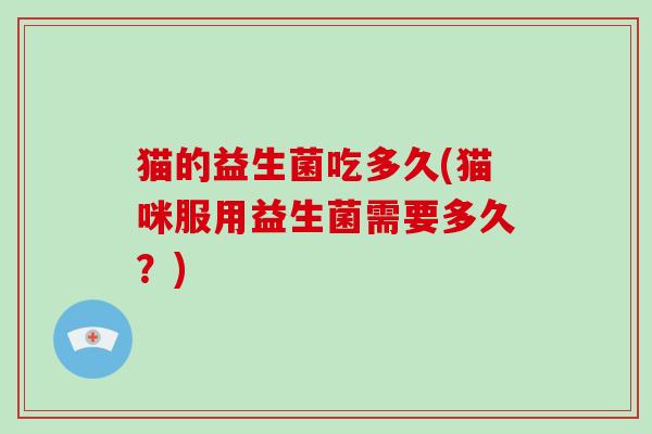猫的益生菌吃多久(猫咪服用益生菌需要多久？)