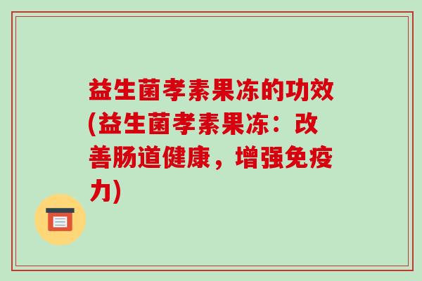 益生菌孝素果冻的功效(益生菌孝素果冻：改善肠道健康，增强免疫力)